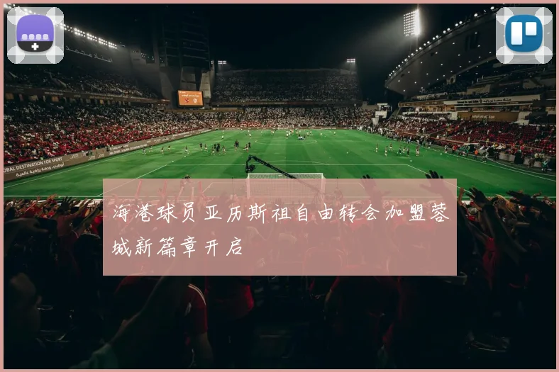 海港球员亚历斯祖自由转会加盟蓉城新篇章开启