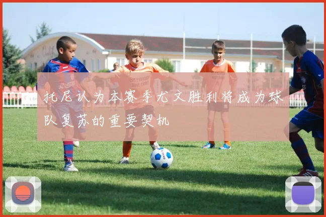 托尼认为本赛季尤文胜利将成为球队复苏的重要契机