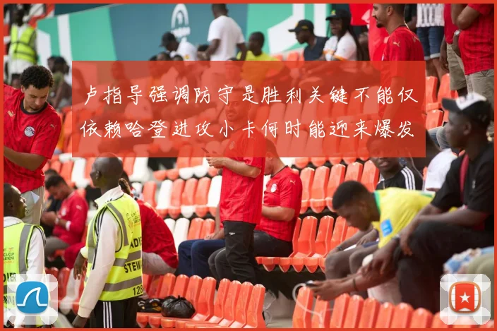 卢指导强调防守是胜利关键不能仅依赖哈登进攻小卡何时能迎来爆发成疑