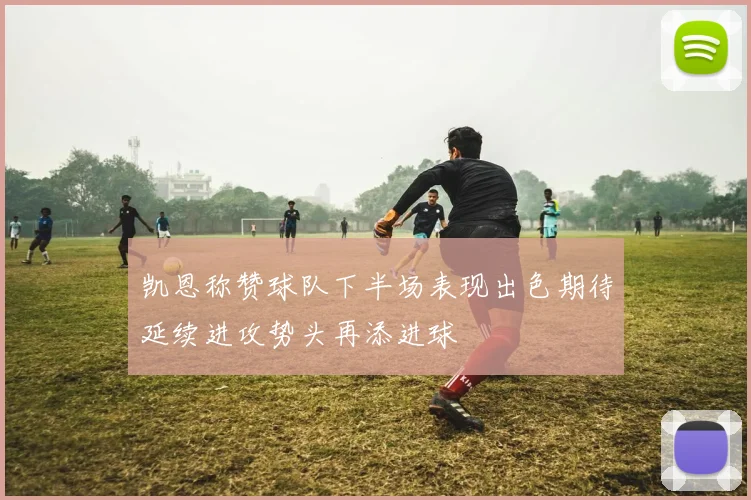 凯恩称赞球队下半场表现出色期待延续进攻势头再添进球
