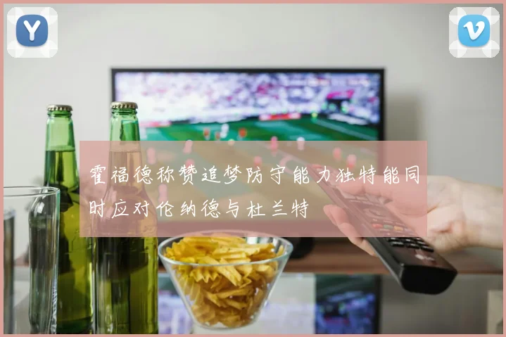 霍福德称赞追梦防守能力独特能同时应对伦纳德与杜兰特