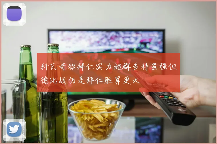 科瓦奇称拜仁实力超群多特虽强但德比战仍是拜仁胜算更大