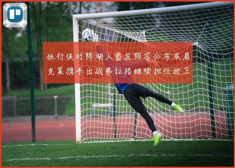 独行侠对阵湖人首发阵容公布浓眉克莱携手出战弗拉格继续担任控卫