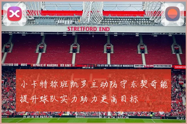 小卡特称班凯罗主动防守东契奇能提升球队实力助力更高目标