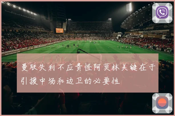 曼联失利不应责怪阿莫林关键在于引援中场和边卫的必要性