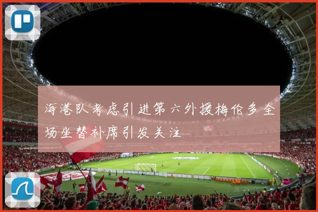 海港队考虑引进第六外援梅伦多全场坐替补席引发关注