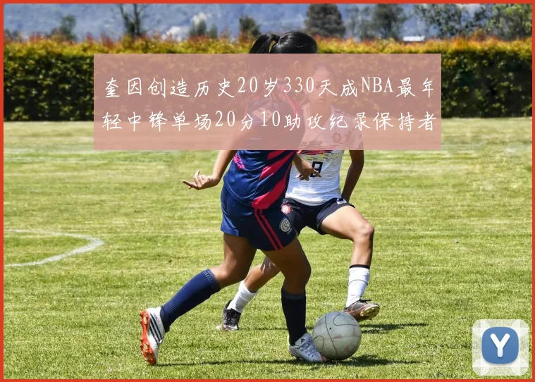 奎因创造历史20岁330天成NBA最年轻中锋单场20分10助攻纪录保持者