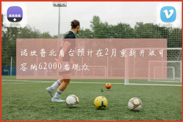 诺坎普北看台预计在2月重新开放可容纳62000名观众
