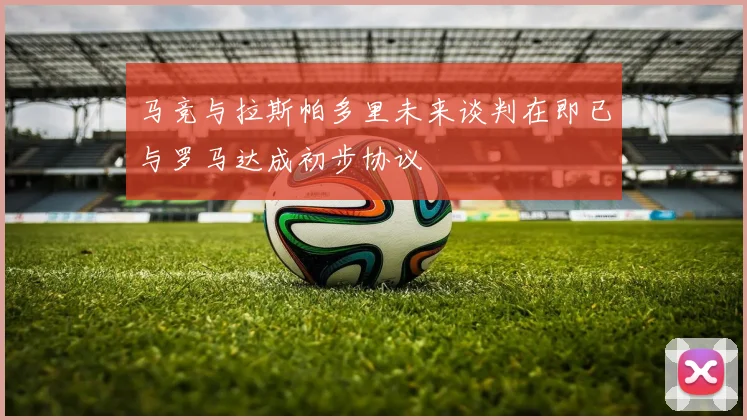 马竞与拉斯帕多里未来谈判在即已与罗马达成初步协议