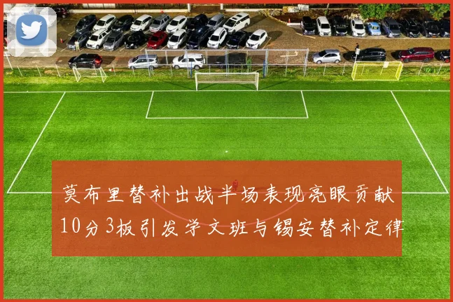 莫布里替补出战半场表现亮眼贡献10分3板引发学文班与锡安替补定律探讨