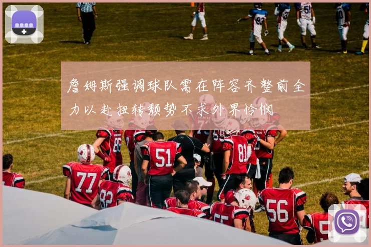 詹姆斯强调球队需在阵容齐整前全力以赴扭转颓势不求外界怜悯