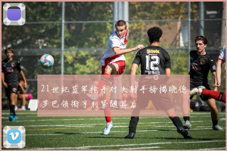 21世纪蓝军枪手对决射手榜揭晓德罗巴领衔亨利紧随其后