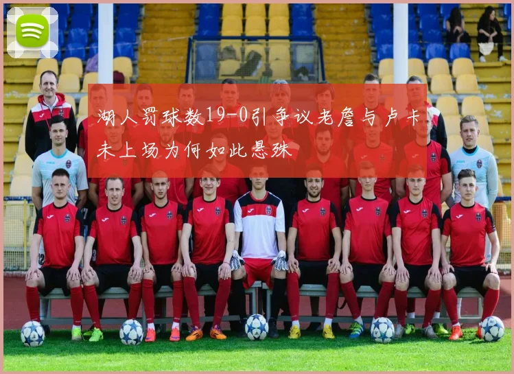 湖人罚球数19-0引争议老詹与卢卡未上场为何如此悬殊