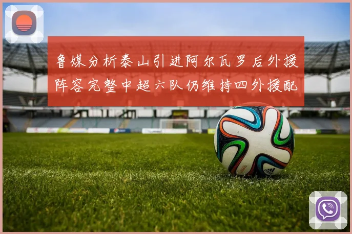 鲁媒分析泰山引进阿尔瓦罗后外援阵容完整中超六队仍维持四外援配置