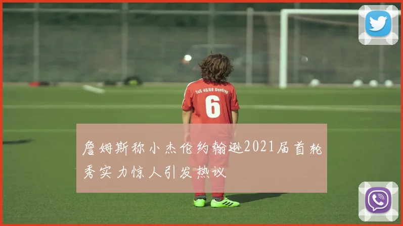 詹姆斯称小杰伦约翰逊2021届首轮秀实力惊人引发热议