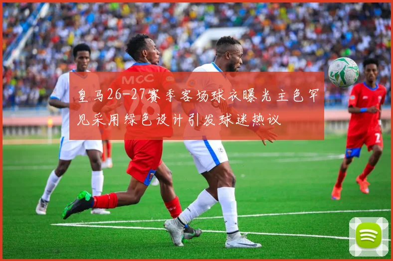 皇马26-27赛季客场球衣曝光主色罕见采用绿色设计引发球迷热议