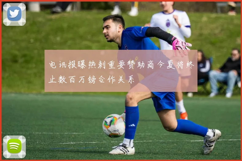 电讯报曝热刺重要赞助商今夏将终止数百万镑合作关系