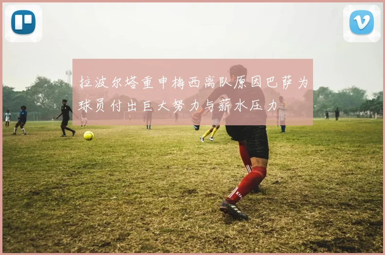 拉波尔塔重申梅西离队原因巴萨为球员付出巨大努力与薪水压力