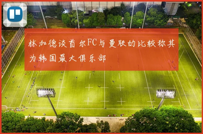 林加德谈首尔FC与曼联的比较称其为韩国最大俱乐部